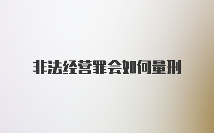 非法经营罪会如何量刑