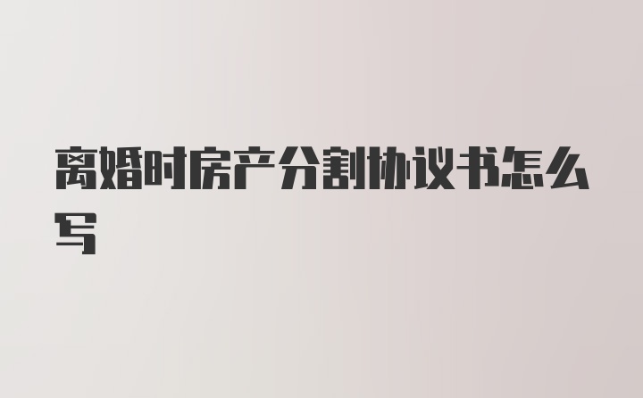 离婚时房产分割协议书怎么写