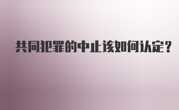 共同犯罪的中止该如何认定？