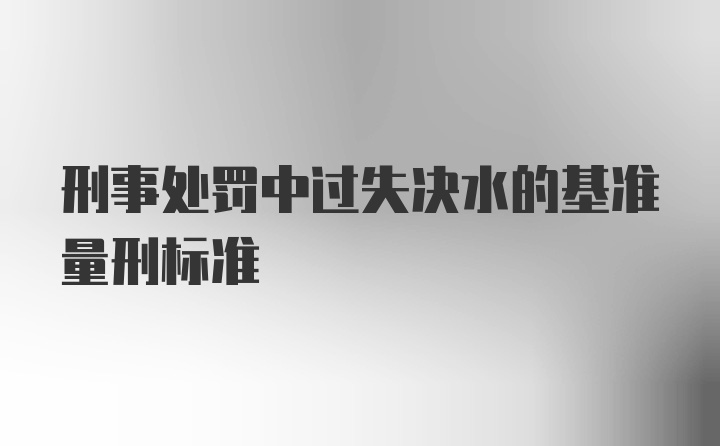 刑事处罚中过失决水的基准量刑标准