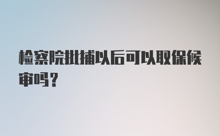 检察院批捕以后可以取保候审吗？