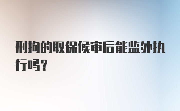 刑拘的取保候审后能监外执行吗？