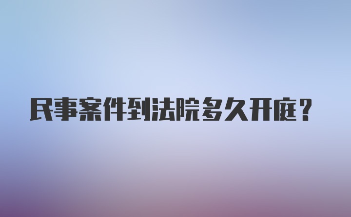 民事案件到法院多久开庭？