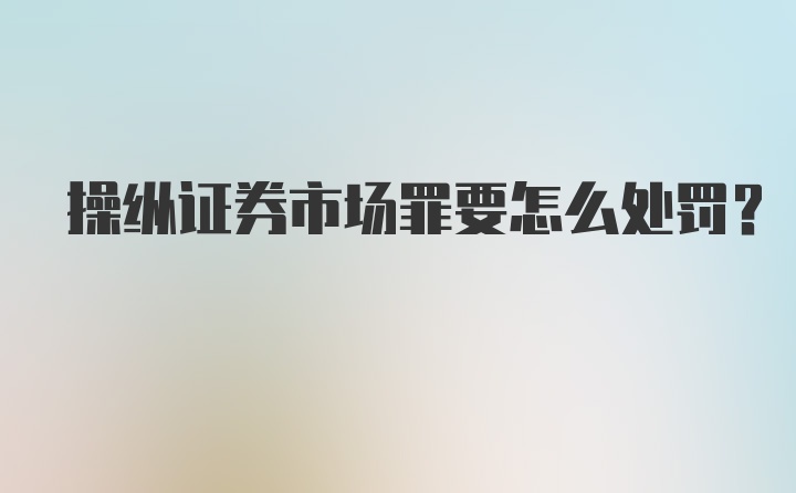 操纵证券市场罪要怎么处罚?