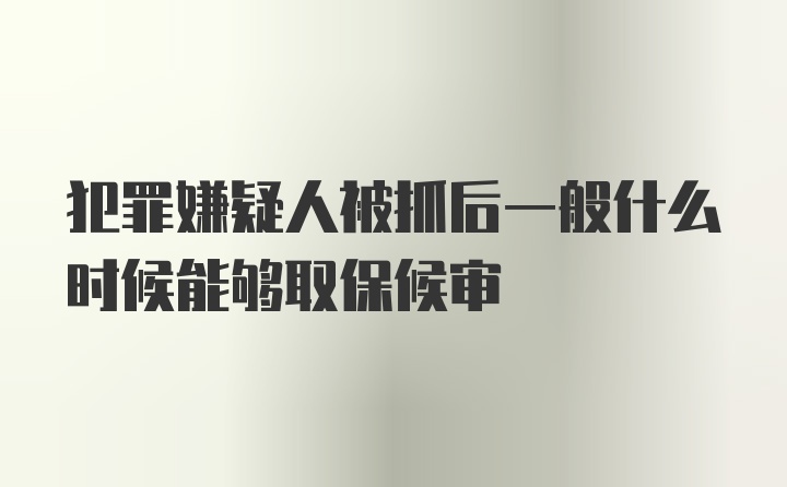 犯罪嫌疑人被抓后一般什么时候能够取保候审