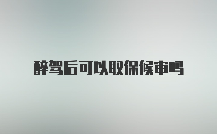 醉驾后可以取保候审吗