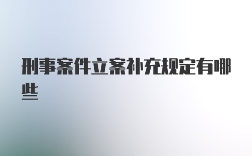 刑事案件立案补充规定有哪些