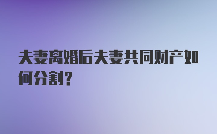 夫妻离婚后夫妻共同财产如何分割?