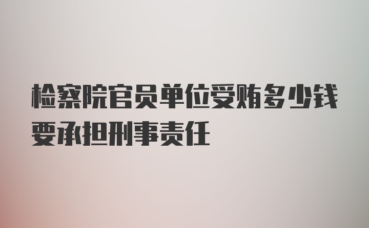 检察院官员单位受贿多少钱要承担刑事责任