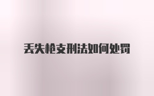 丢失枪支刑法如何处罚