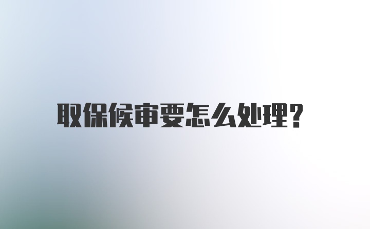 取保候审要怎么处理？