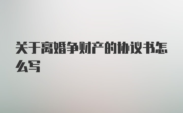 关于离婚争财产的协议书怎么写