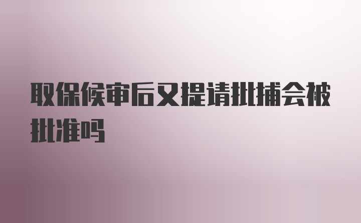 取保候审后又提请批捕会被批准吗