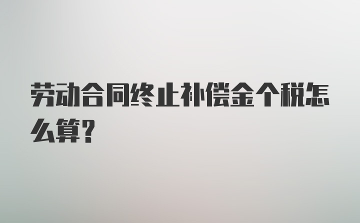 劳动合同终止补偿金个税怎么算？