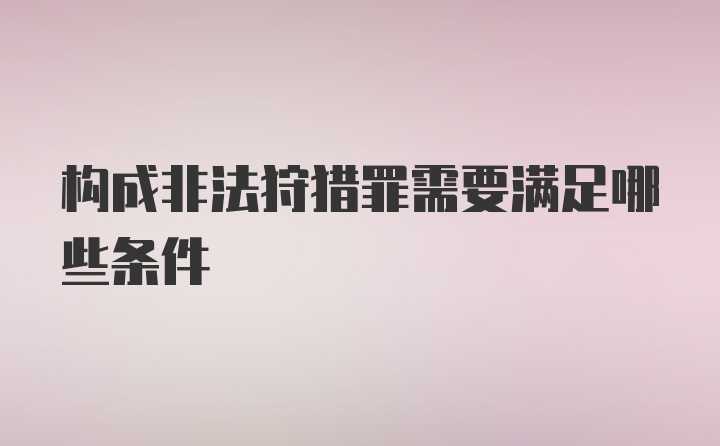 构成非法狩猎罪需要满足哪些条件