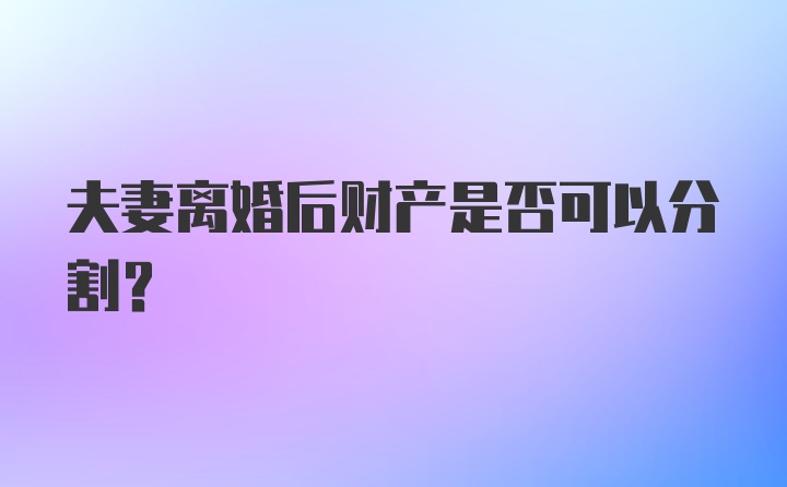 夫妻离婚后财产是否可以分割？