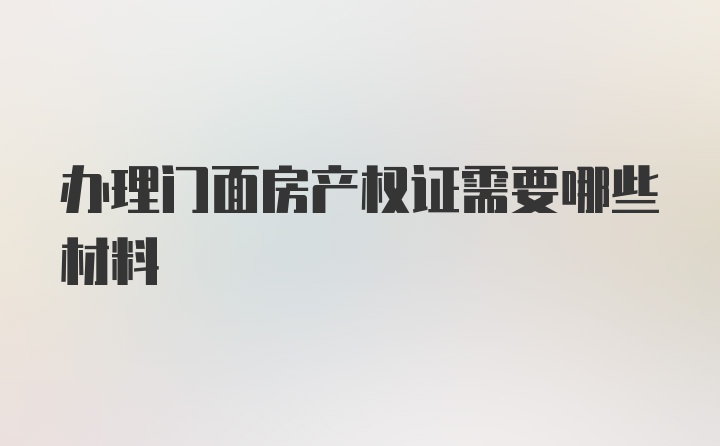 办理门面房产权证需要哪些材料