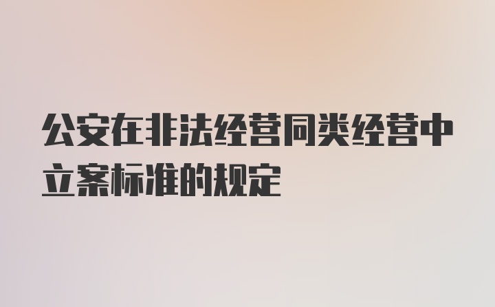 公安在非法经营同类经营中立案标准的规定