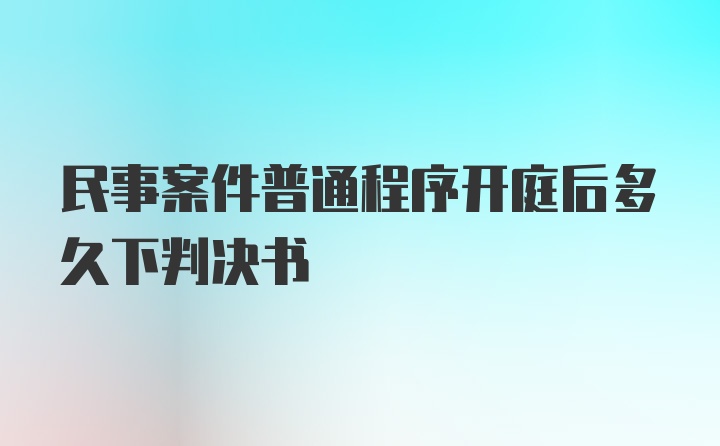 民事案件普通程序开庭后多久下判决书