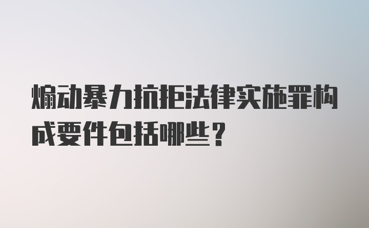 煽动暴力抗拒法律实施罪构成要件包括哪些？