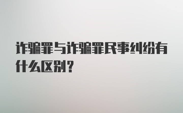 诈骗罪与诈骗罪民事纠纷有什么区别？