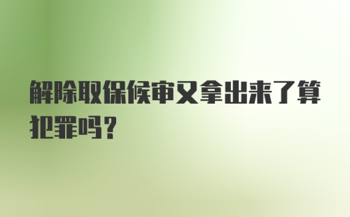 解除取保候审又拿出来了算犯罪吗?