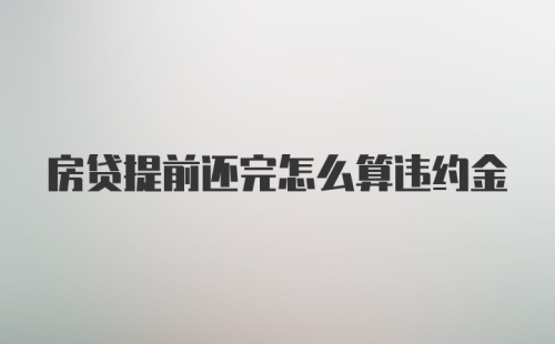 房贷提前还完怎么算违约金