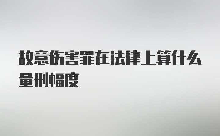 故意伤害罪在法律上算什么量刑幅度