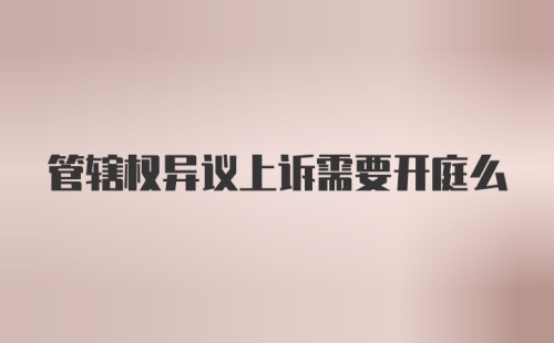 管辖权异议上诉需要开庭么