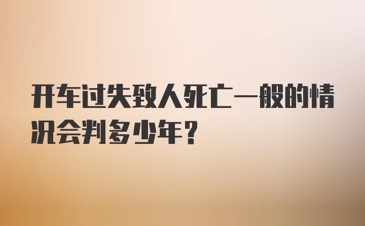 开车过失致人死亡一般的情况会判多少年？