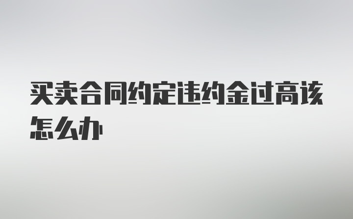 买卖合同约定违约金过高该怎么办