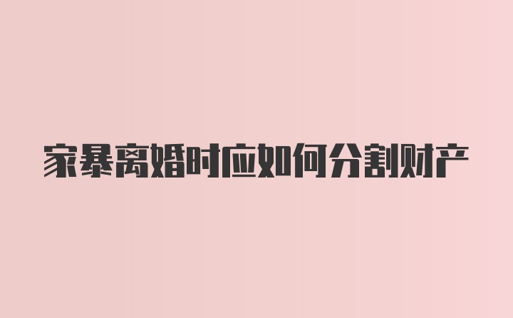 家暴离婚时应如何分割财产