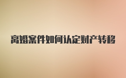 离婚案件如何认定财产转移