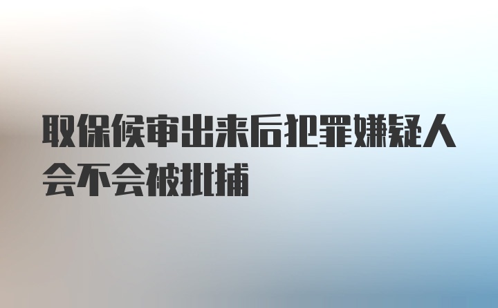 取保候审出来后犯罪嫌疑人会不会被批捕