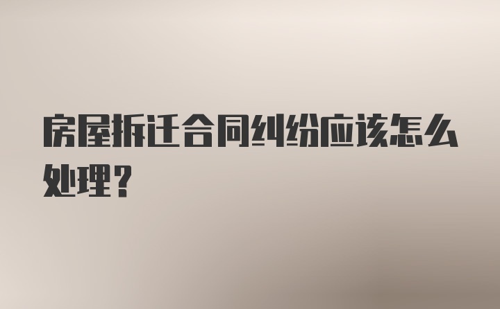 房屋拆迁合同纠纷应该怎么处理？