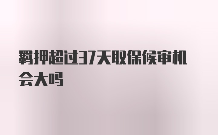 羁押超过37天取保候审机会大吗