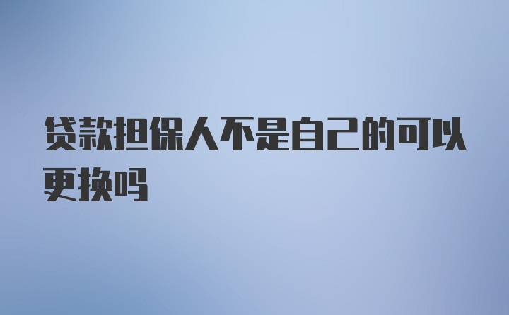 贷款担保人不是自己的可以更换吗