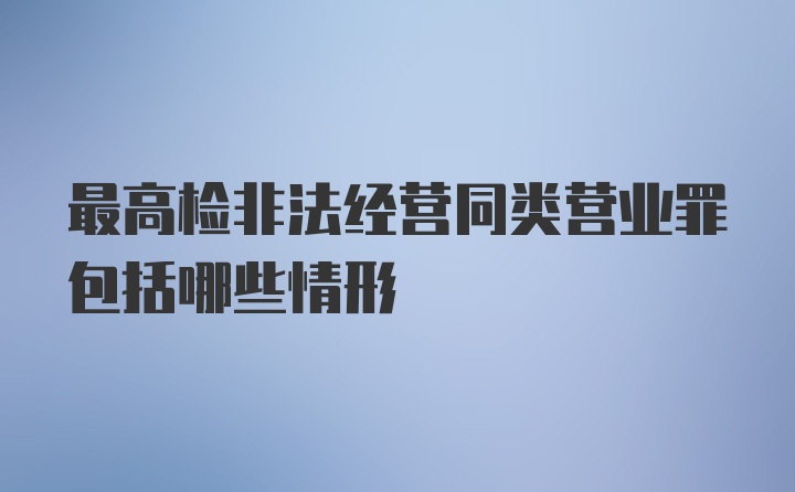 最高检非法经营同类营业罪包括哪些情形