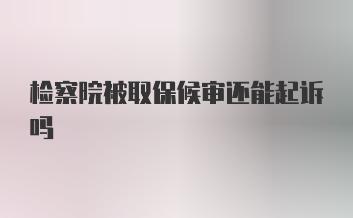 检察院被取保候审还能起诉吗