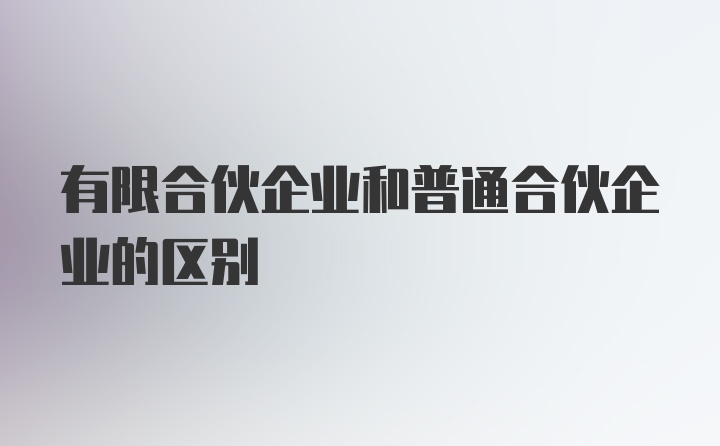 有限合伙企业和普通合伙企业的区别