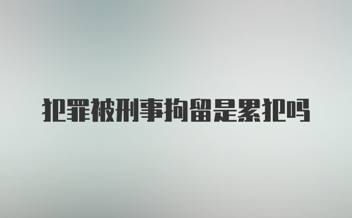 犯罪被刑事拘留是累犯吗