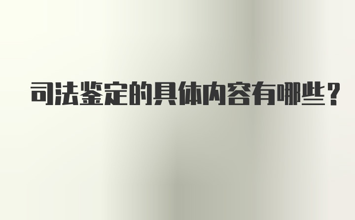 司法鉴定的具体内容有哪些?