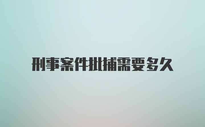 刑事案件批捕需要多久