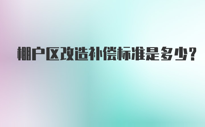 棚户区改造补偿标准是多少？