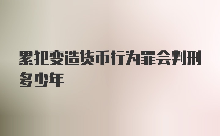 累犯变造货币行为罪会判刑多少年