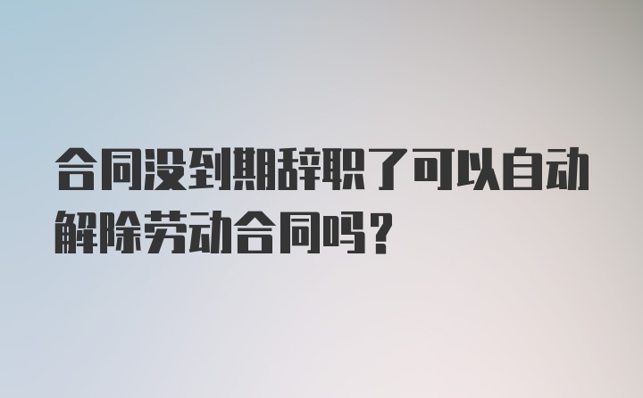 合同没到期辞职了可以自动解除劳动合同吗？