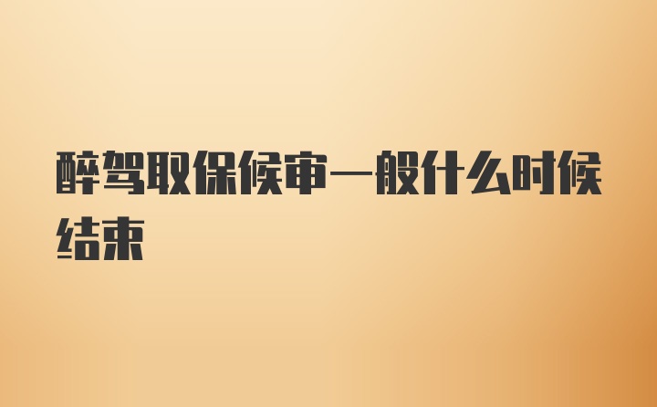 醉驾取保候审一般什么时候结束