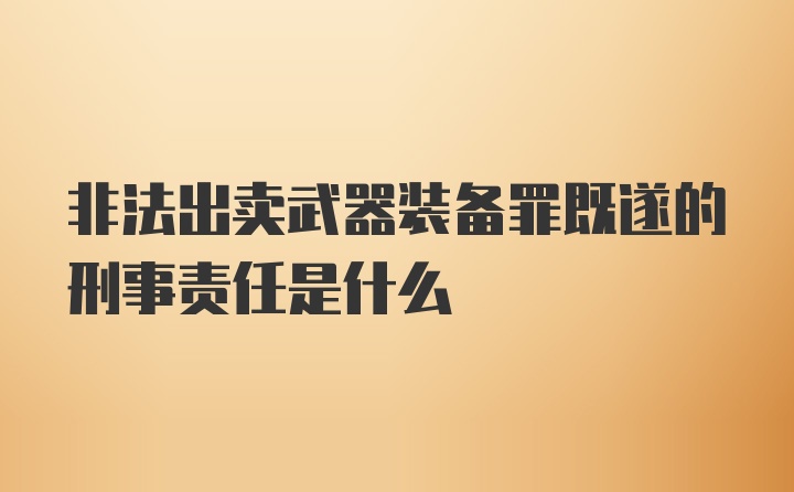 非法出卖武器装备罪既遂的刑事责任是什么