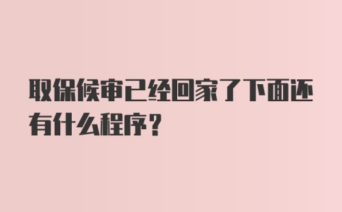 取保候审已经回家了下面还有什么程序？