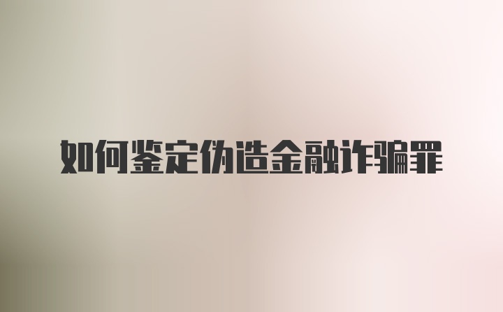 如何鉴定伪造金融诈骗罪